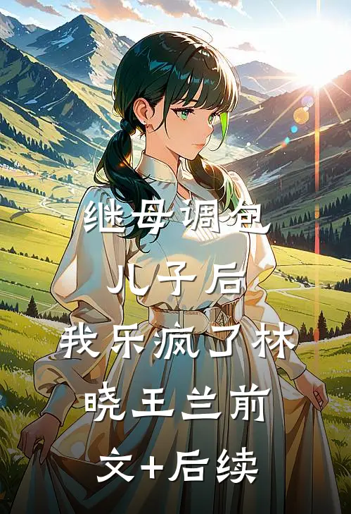 继母调包儿子后，我乐疯了林晓王兰前文+后续