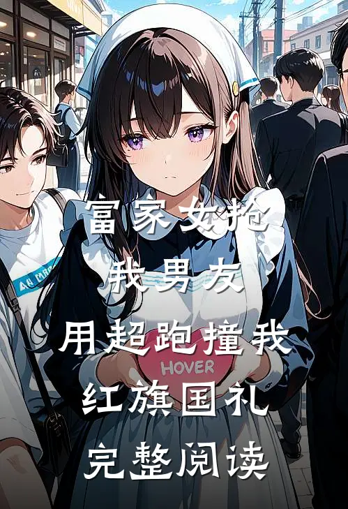富家女抢我男友，用超跑撞我红旗国礼完整阅读
