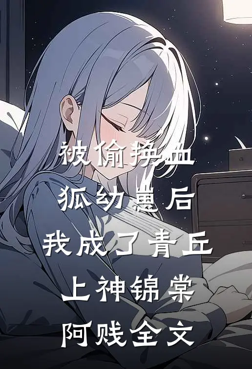被偷换血狐幼崽后，我成了青丘上神锦棠阿贱全文