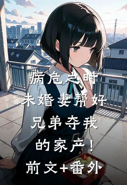 病危之时，未婚妻帮好兄弟夺我的家产！前文+番外