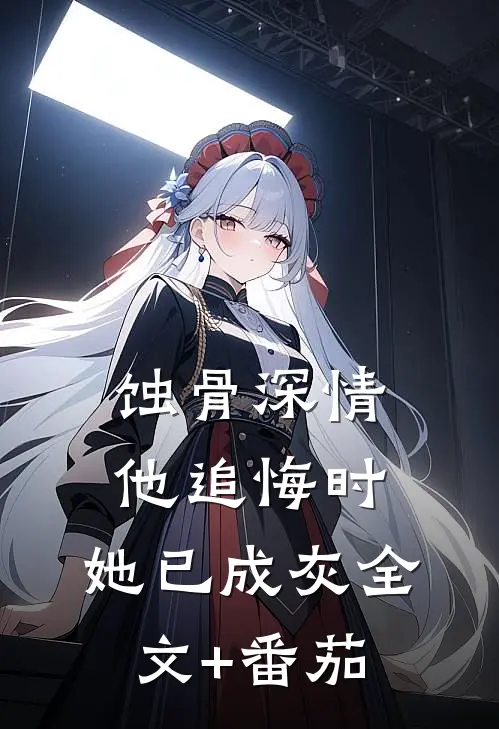 蚀骨深情：他追悔时，她已成灰全文+番茄