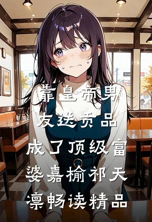 靠皇帝男友送贡品，成了顶级富婆嘉榆祁天凛畅读精品