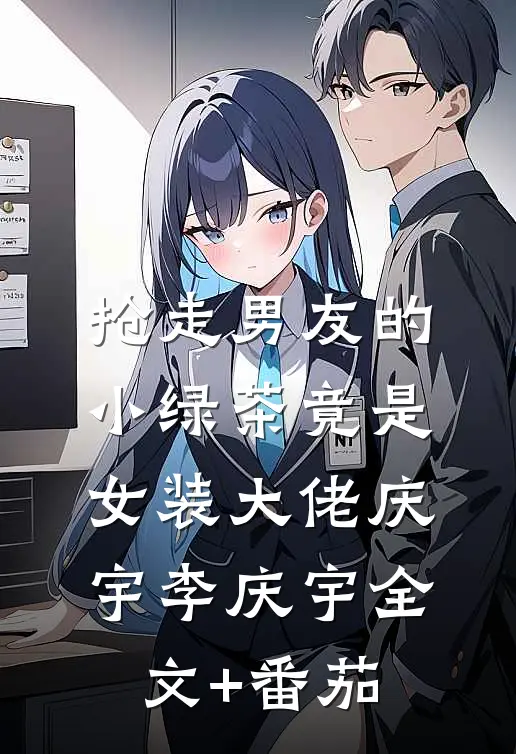 抢走男友的小绿茶竟是女装大佬庆宇李庆宇全文+番茄