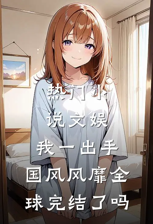 热门小说文娱:我一出手,国风风靡全球完结了吗