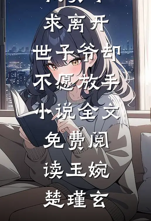 我卖乖求离开，世子爷却不愿放手小说全文免费阅读玉婉楚瑾玄