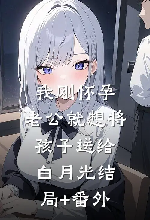 我刚怀孕，老公就想将孩子送给白月光结局+番外