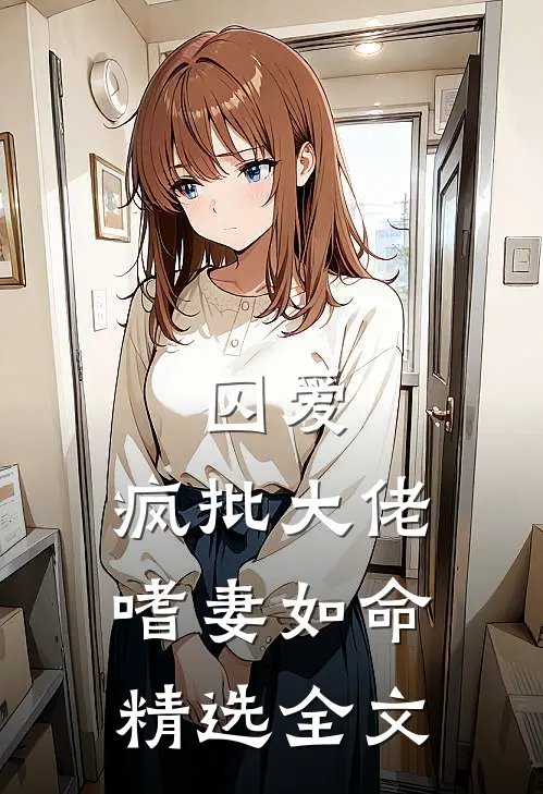 囚爱：疯批大佬嗜妻如命精选全文