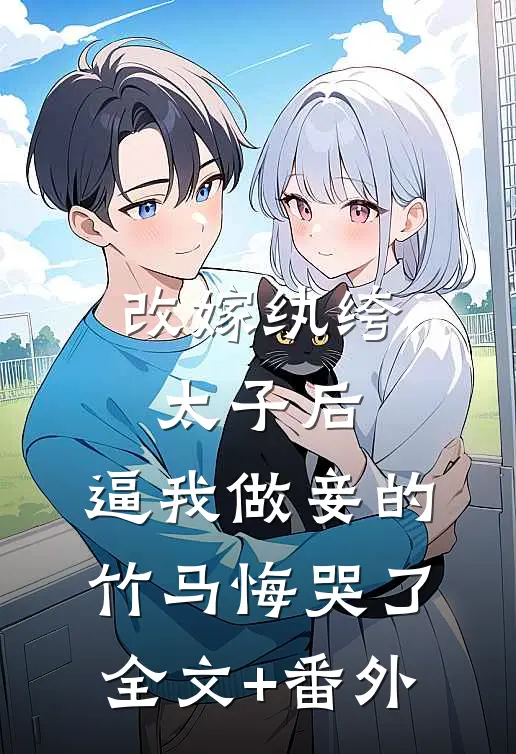 改嫁纨绔太子后，逼我做妾的竹马悔哭了全文+番外
