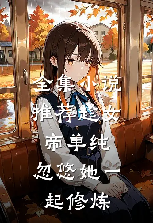 全集小说推荐趁女帝单纯，忽悠她一起修炼