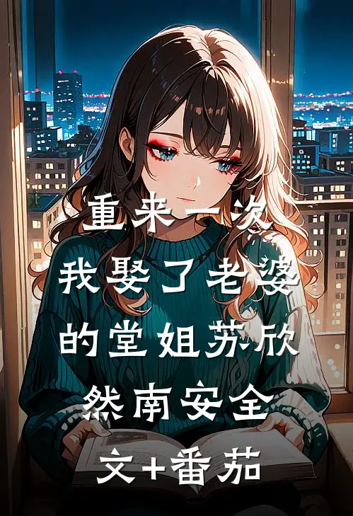 重来一次，我娶了老婆的堂姐苏欣然南安全文+番茄