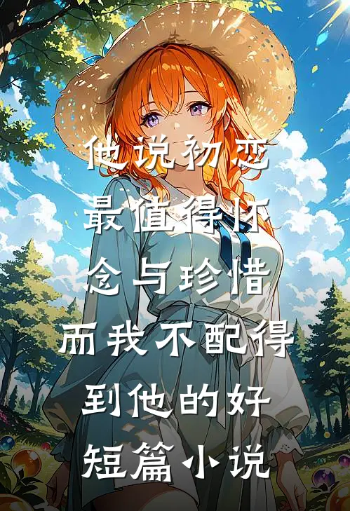 他说初恋最值得怀念与珍惜，而我不配得到他的好短篇小说